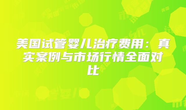 美国试管婴儿治疗费用：真实案例与市场行情全面对比