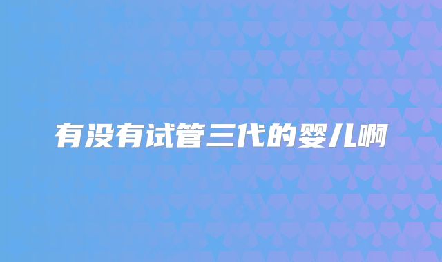 有没有试管三代的婴儿啊