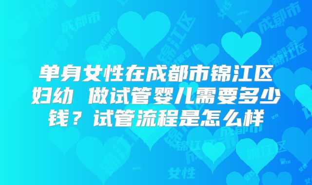 单身女性在成都市锦江区妇幼 做试管婴儿需要多少钱?试管流程是怎么样