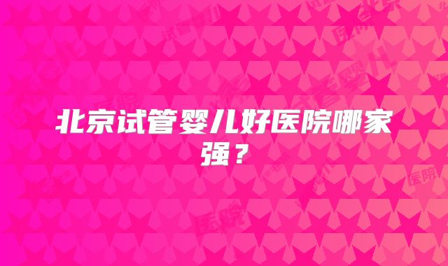 北京试管婴儿好医院哪家强?