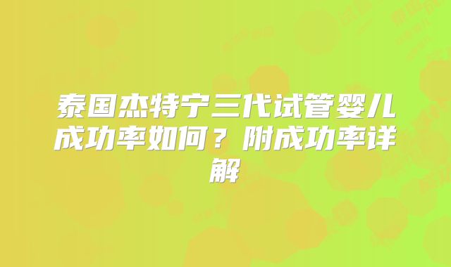 泰国杰特宁三代试管婴儿成功率如何？附成功率详解