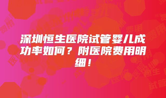 深圳恒生医院试管婴儿成功率如何？附医院费用明细！