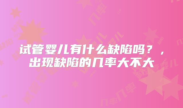 试管婴儿有什么缺陷吗?,出现缺陷的几率大不大