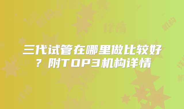 三代试管在哪里做比较好？附TOP3机构详情