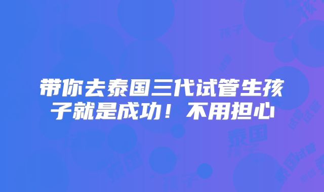带你去泰国三代试管生孩子就是成功！不用担心