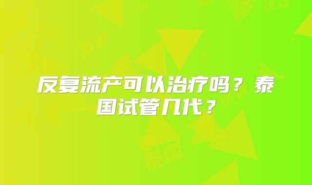 反复流产可以治疗吗？泰国试管几代？