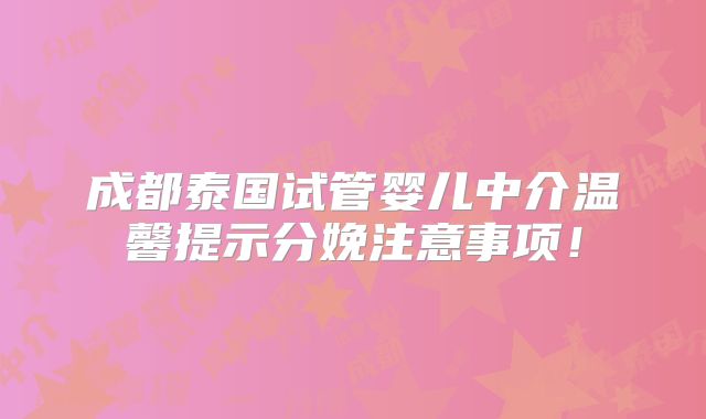 成都泰国试管婴儿中介温馨提示分娩注意事项!