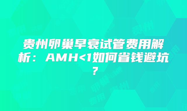 贵州卵巢早衰试管费用解析:AMH<1如何省钱避坑?