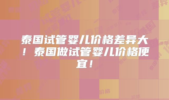 泰国试管婴儿价格差异大！泰国做试管婴儿价格便宜！