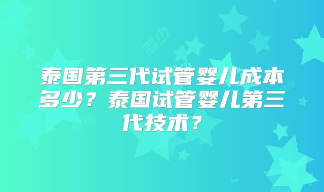 泰国第三代试管婴儿成本多少？泰国试管婴儿第三代技术？