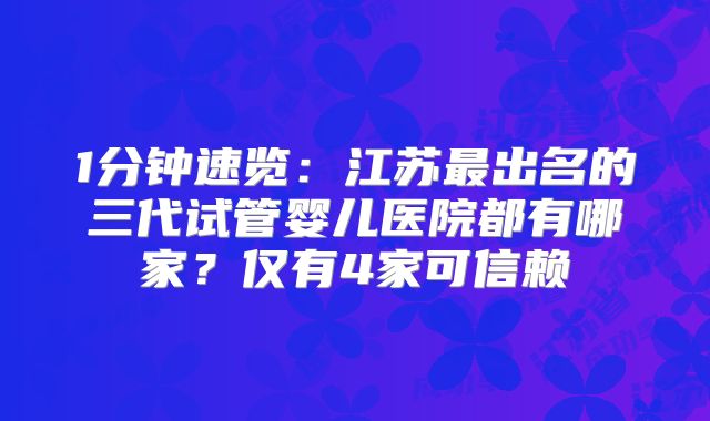 1分钟速览：江苏最出名的三代试管婴儿医院都有哪家？仅有4家可信赖