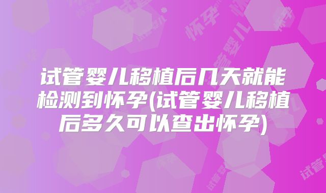 试管婴儿移植后几天就能检测到怀孕(试管婴儿移植后多久可以查出怀孕)