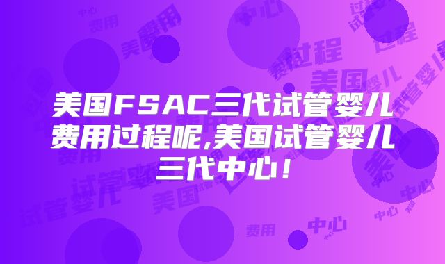 美国FSAC三代试管婴儿费用过程呢,美国试管婴儿三代中心！