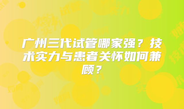 广州三代试管哪家强？技术实力与患者关怀如何兼顾？