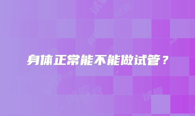 身体正常能不能做试管?