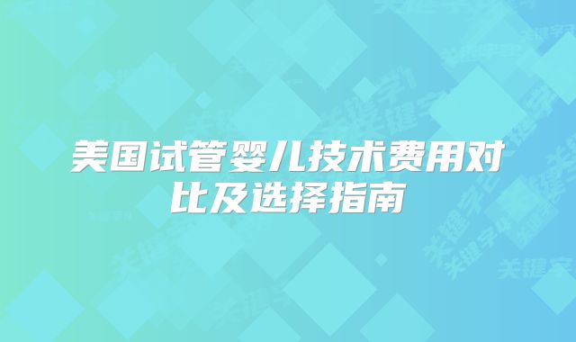 美国试管婴儿技术费用对比及选择指南