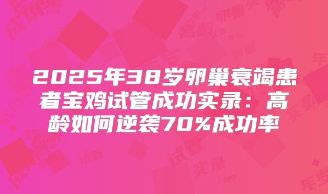 2025年38岁卵巢衰竭患者宝鸡试管成功实录：高龄如何逆袭70%成功率