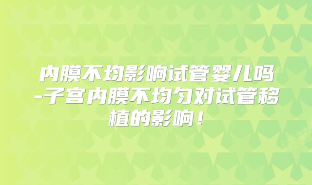 内膜不均影响试管婴儿吗-子宫内膜不均匀对试管移植的影响！