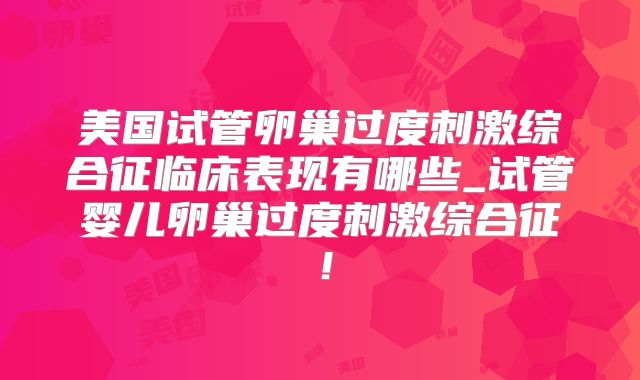 美国试管卵巢过度刺激综合征临床表现有哪些_试管婴儿卵巢过度刺激综合征！