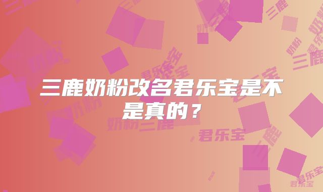 三鹿奶粉改名君乐宝是不是真的？
