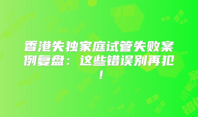 香港失独家庭试管失败案例复盘:这些错误别再犯!