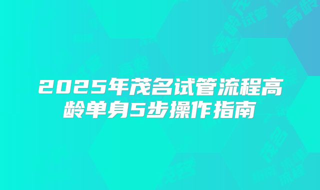 2025年茂名试管流程高龄单身5步操作指南