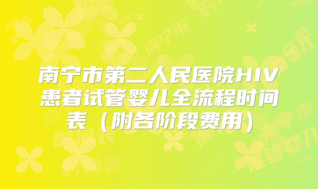 南宁市第二人民医院HIV患者试管婴儿全流程时间表（附各阶段费用）
