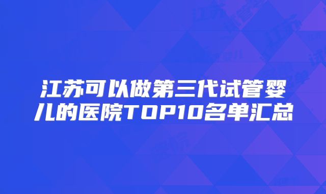 江苏可以做第三代试管婴儿的医院TOP10名单汇总