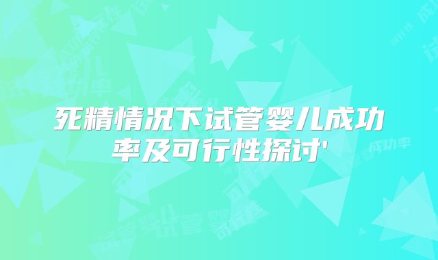 死精情况下试管婴儿成功率及可行性探讨'