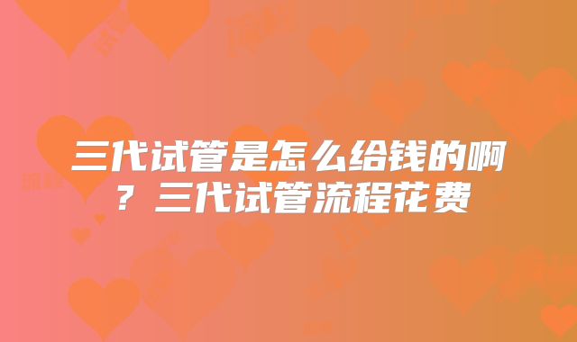 三代试管是怎么给钱的啊？三代试管流程花费