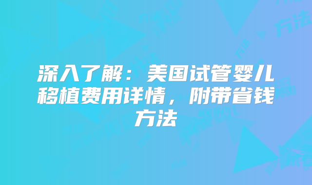 深入了解:美国试管婴儿移植费用详情,附带省钱方法