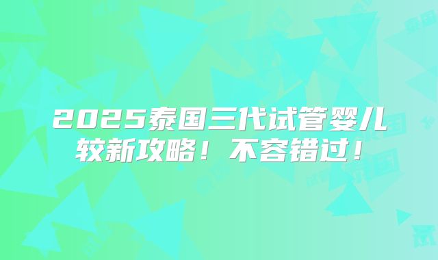 2025泰国三代试管婴儿较新攻略！不容错过！