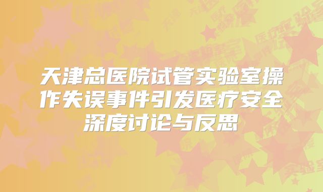 天津总医院试管实验室操作失误事件引发医疗安全深度讨论与反思