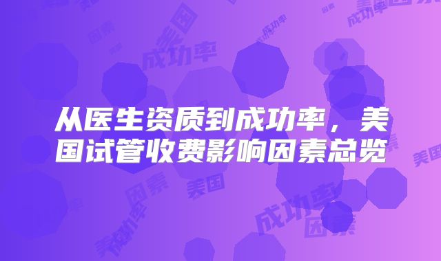从医生资质到成功率，美国试管收费影响因素总览