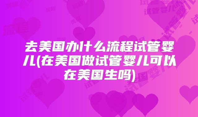 去美国办什么流程试管婴儿(在美国做试管婴儿可以在美国生吗)