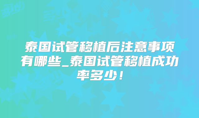 泰国试管移植后注意事项有哪些_泰国试管移植成功率多少！