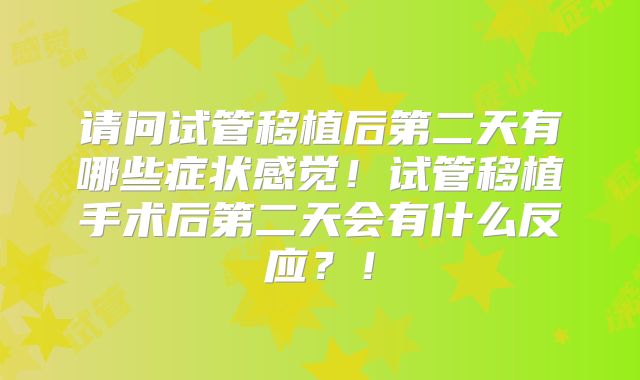 请问试管移植后第二天有哪些症状感觉!试管移植手术后第二天会有什么反应?!