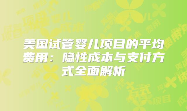 美国试管婴儿项目的平均费用:隐性成本与支付方式全面解析