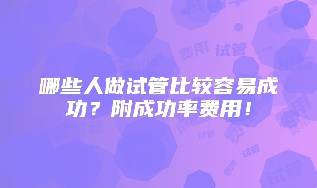 哪些人做试管比较容易成功?附成功率费用!