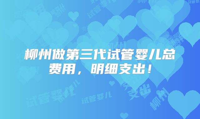 柳州做第三代试管婴儿总费用，明细支出！