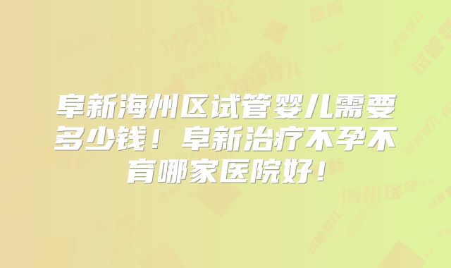 阜新海州区试管婴儿需要多少钱！阜新治疗不孕不育哪家医院好！