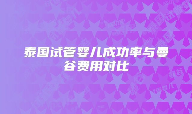 泰国试管婴儿成功率与曼谷费用对比