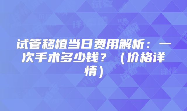 试管移植当日费用解析:一次手术多少钱?(价格详情)