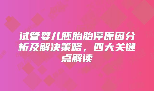 试管婴儿胚胎胎停原因分析及解决策略，四大关键点解读
