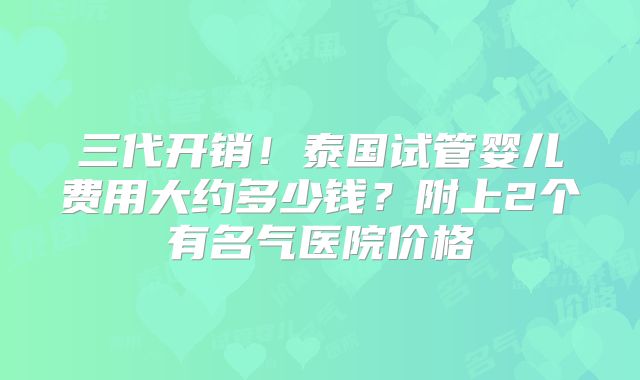 三代开销！泰国试管婴儿费用大约多少钱？附上2个有名气医院价格