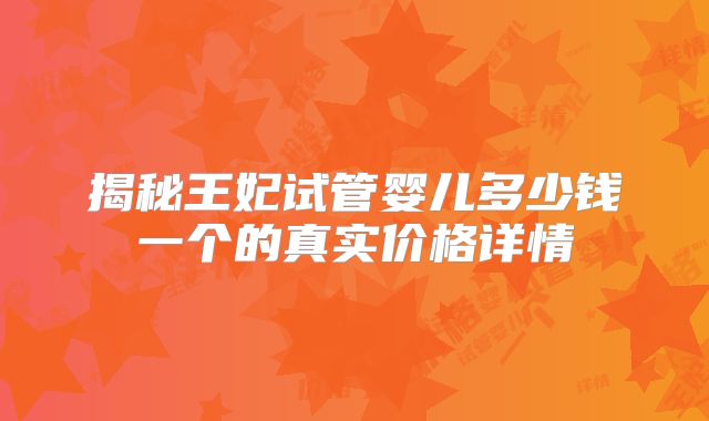 揭秘王妃试管婴儿多少钱一个的真实价格详情