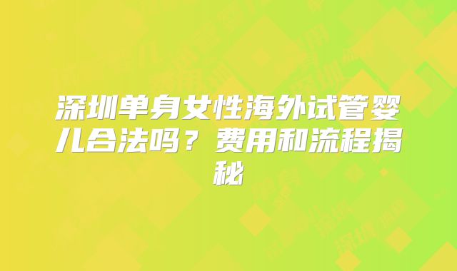 深圳单身女性海外试管婴儿合法吗？费用和流程揭秘