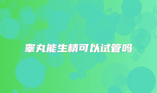 睾丸能生精可以试管吗