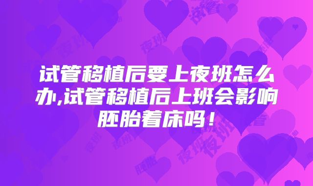 试管移植后要上夜班怎么办,试管移植后上班会影响胚胎着床吗!