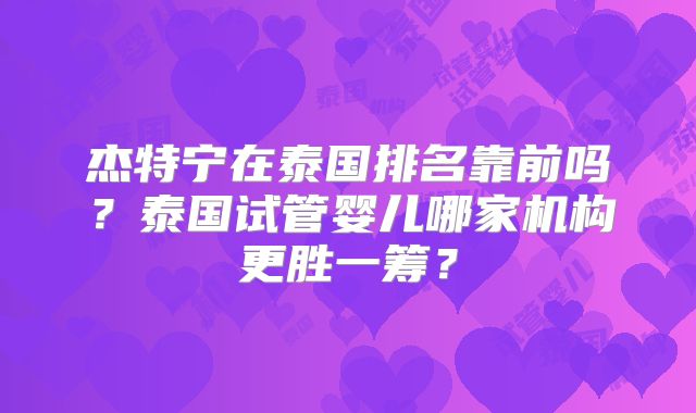 杰特宁在泰国排名靠前吗?泰国试管婴儿哪家机构更胜一筹?